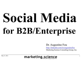 Social Media
  for B2B/Enterprise
               Dr. Augustine Fou
               http://linkedin.com/in/augustinefou
               Marketing Science Consulting Group, Inc.


May 21, 2012                                              1
 