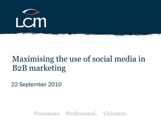 22 September 2010 Maximising the use of social media in B2B marketing Passionate.  Professional.  Visionary. 