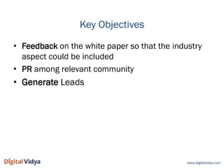 www.digitalvidya.com
Key Objectives
• Feedback on the white paper so that the industry
aspect could be included
• PR among...