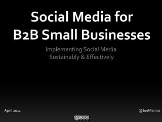 Social Media for B2B Small Businesses Implementing Social Media  Sustainably & Effectively April 2011 @JoeManna 
