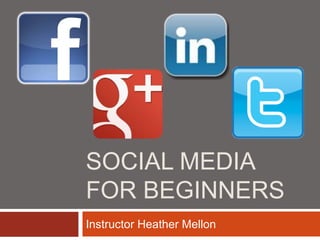 SOCIAL MEDIA
FOR BEGINNERS
Instructor Heather Mellon
 