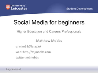 Social Media for beginners Higher Education and Careers Professionals  Matthew Mobbs e: mjm33@le.ac.uk web: http://mjmobbs.com twitter: mjmobbs  