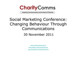 Social Marketing Conference:
Changing Behaviour Through
       Communications
      30 November 2011


           www.charitycomms.org.uk
         www.twitter.com/CharityComms
        www.facebook.com/CharityComms
 