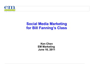 Social Media Marketing for Bill Fanning’s Class Ken Chen EM Marketing  June 10, 2011 