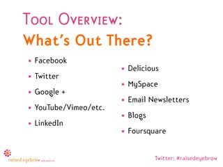 Tool Overview:
What’s Out There?
• Facebook
                       • Delicious
• Twitter
                       • MySpace
• Google +
                       • Email Newsletters
• YouTube/Vimeo/etc.
                       • Blogs
• LinkedIn
                       • Foursquare


                                 Twitter: #raisedeyebrow
 