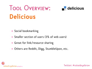 Tool Overview:
Delicious
• Social bookmarking
• Smaller section of users (3% of web users)
• Great for link/resource sharing
• Others are Reddit, Digg, StumbleUpon, etc.




                                         Twitter: #raisedeyebrow
 
