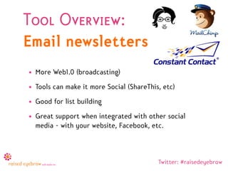Tool Overview:
Email newsletters
• More Web1.0 (broadcasting)
• Tools can make it more Social (ShareThis, etc)
• Good for list building
• Great support when integrated with other social
  media - with your website, Facebook, etc.



                                          Twitter: #raisedeyebrow
 