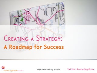 Creating a Strategy:
A Roadmap for Success


           Image credit: Owl Say on Flickr.   Twitter: #raisedeyebrow
 
