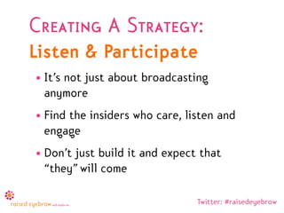 Creating A Strategy:
Listen & Participate
• It’s not just about broadcasting
  anymore
• Find the insiders who care, listen and
  engage
• Don’t just build it and expect that
  “they” will come

                                Twitter: #raisedeyebrow
 