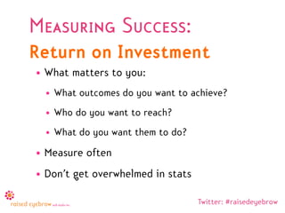 Measuring Success:
Return on Investment
• What matters to you:
  • What outcomes do you want to achieve?
  • Who do you want to reach?
  • What do you want them to do?
• Measure often
• Don’t get overwhelmed in stats

                                   Twitter: #raisedeyebrow
 