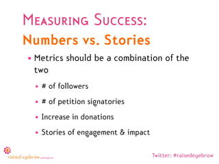 Measuring Success:
Numbers vs. Stories
• Metrics should be a combination of the
  two
 • # of followers
 • # of petition signatories
 • Increase in donations
 • Stories of engagement & impact

                                    Twitter: #raisedeyebrow
 