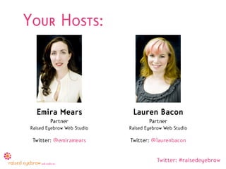 Your Hosts:



   Emira Mears                Lauren Bacon
         Partner                     Partner
 Raised Eyebrow Web Studio   Raised Eyebrow Web Studio

 Twitter: @emiramears        Twitter: @laurenbacon


                                        Twitter: #raisedeyebrow
 