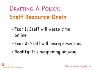 Drafting A Policy:
Staff Resource Drain
• Fear 1: Staff will waste time
  online
• Fear 2: Staff will misrepresent us
• Reality: It’s happening anyway

                            Twitter: #raisedeyebrow
 