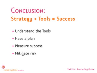Conclusion:
Strategy + Tools = Success
• Understand the Tools
• Have a plan
• Measure success
• Mitigate risk


                         Twitter: #raisedeyebrow
 