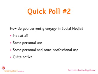 Quick Poll #2
How do you currently engage in Social Media?
• Not at all
• Some personal use
• Some personal and some professional use
• Quite active


                                  Twitter: #raisedeyebrow
 