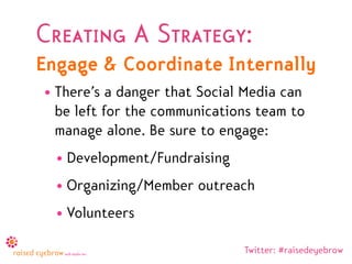 Creating A Strategy:
Engage & Coordinate Internally
• There’s a danger that Social Media can
  be left for the communicati...