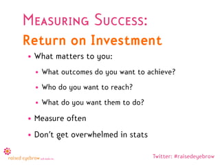 Measuring Success:
Return on Investment
• What matters to you:
  • What outcomes do you want to achieve?
  • Who do you wa...