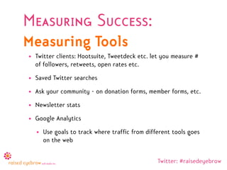 Measuring Success:
Measuring Tools
• Twitter clients: Hootsuite, Tweetdeck etc. let you measure #
  of followers, retweets...
