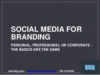 SOCIAL MEDIA FOR
BRANDING
PERSONAL, PROFESSIONAL OR CORPORATE -
THE BASICS ARE THE SAME
sbnmktg.com ~ stephanie@sbnmktg.com ~ 704.218.9043
 