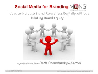 Social Media for Branding MeNG
   Ideas to Increase Brand Awareness Digitally without
                  Diluting Brand Equity…




              A presentation from Beth   Somplatsky-Martori
LinkedIn FOR BRANDING                         ©2012 Somplatsky-Martori Consulting Proprietary and Confidential   ‹#›
 