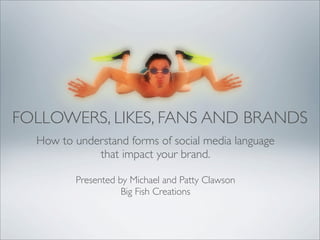 FOLLOWERS, LIKES, FANS AND BRANDS
  How to understand forms of social media language
             that impact your brand.

         Presented by Michael and Patty Clawson
                    Big Fish Creations
 