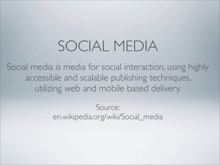 SOCIAL MEDIA
Social media is media for social interaction, using highly
     accessible and scalable publishing techniques,
        utilizing web and mobile based delivery.
                           Source:
             en.wikipedia.org/wiki/Social_media
 