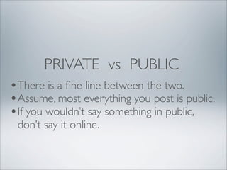 PRIVATE vs PUBLIC
•There is a ﬁne line between the two.
•Assume, most everything you post is public.
•If you wouldn’t say something in public,
 don’t say it online.
 