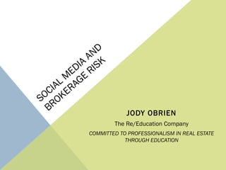 SOCIAL M
EDIA
AND
BROKERAGE
RISK
JODY OBRIEN
The Re/Education Company
COMMITTED TO PROFESSIONALISM IN REAL ESTATE
THROUGH EDUCATION
 