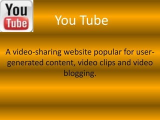 You Tube

A video-sharing website popular for user-
generated content, video clips and video
                blogging.
 