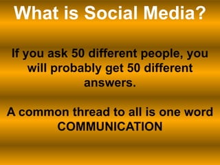What is Social Media?

If you ask 50 different people, you
    will probably get 50 different
              answers.

A common thread to all is one word
      COMMUNICATION
 
