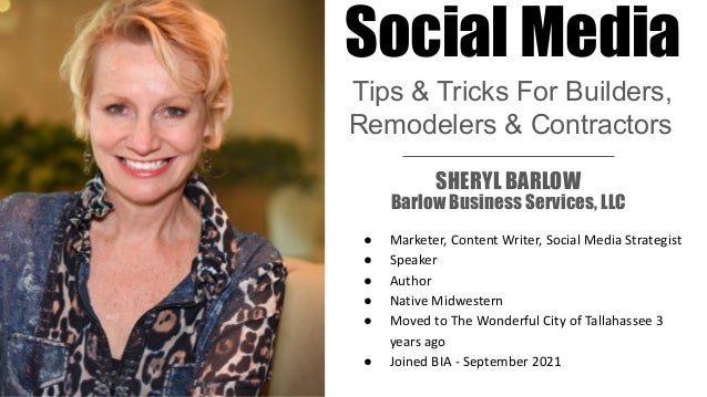 Social
Media SHERYL BARLOW
Barlow Business Services, LLC
● Marketer, Content Writer, Social Media Strategist
● Speaker
● Author
● Native Midwestern
● Moved to The Wonderful City of Tallahassee 3
years ago
● Joined BIA - September 2021
Social Media
Tips & Tricks For Builders,
Remodelers & Contractors
 