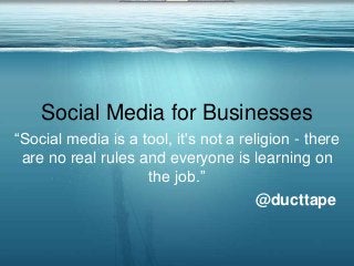 Social Media for Businesses
“Social media is a tool, it's not a religion - there
are no real rules and everyone is learning on
the job.”
@ducttape
 