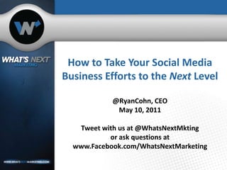 How to Take Your Social Media Business Efforts to the Next Level@RyanCohn, CEOMay 10, 2011Tweet with us at @WhatsNextMktingor ask questions at www.Facebook.com/WhatsNextMarketing 
