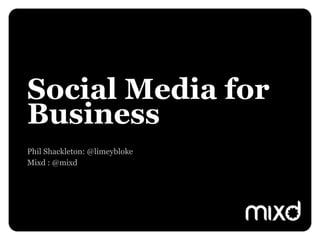 Social Media for Business  Phil Shackleton: @limeybloke Mixd : @mixd 