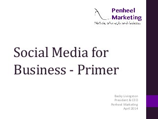 Social	
  Media	
  for	
  
Business	
  -­‐	
  Primer	
  
Becky	
  Livingston	
  
President	
  &	
  CEO	
  	
  
Penheel	
  Marke:ng	
  	
  
April	
  2014	
  
 