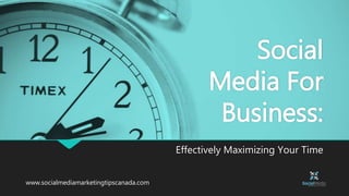 Effectively Maximizing Your Time
www.socialmediamarketingtipscanada.com
Social
Media For
Business:
 