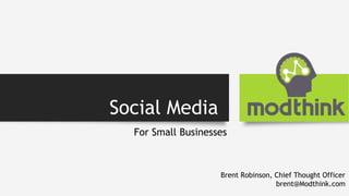 Social Media
For Small Businesses
Brent Robinson, Chief Thought Officer
brent@Modthink.com
 