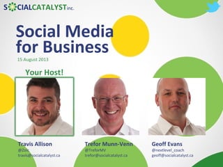 Social Media
for Business
Trefor Munn-Venn
@TreforMV
trefor@socialcatalyst.ca
Geoff Evans
@nextlevel_coach
geoff@socialcatalyst.ca
Travis Allison
@Zoic
travis@socialcatalyst.ca
Your Host!
15 August 2013
 