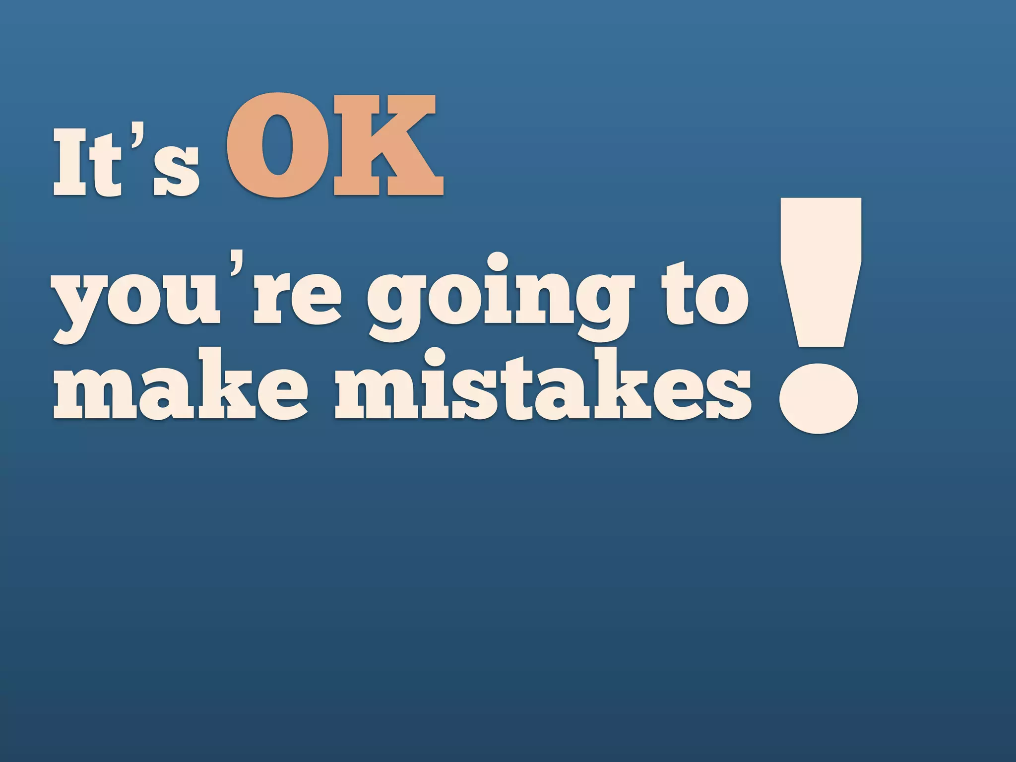 It’s OK
you’re going to
make mistakes !
 