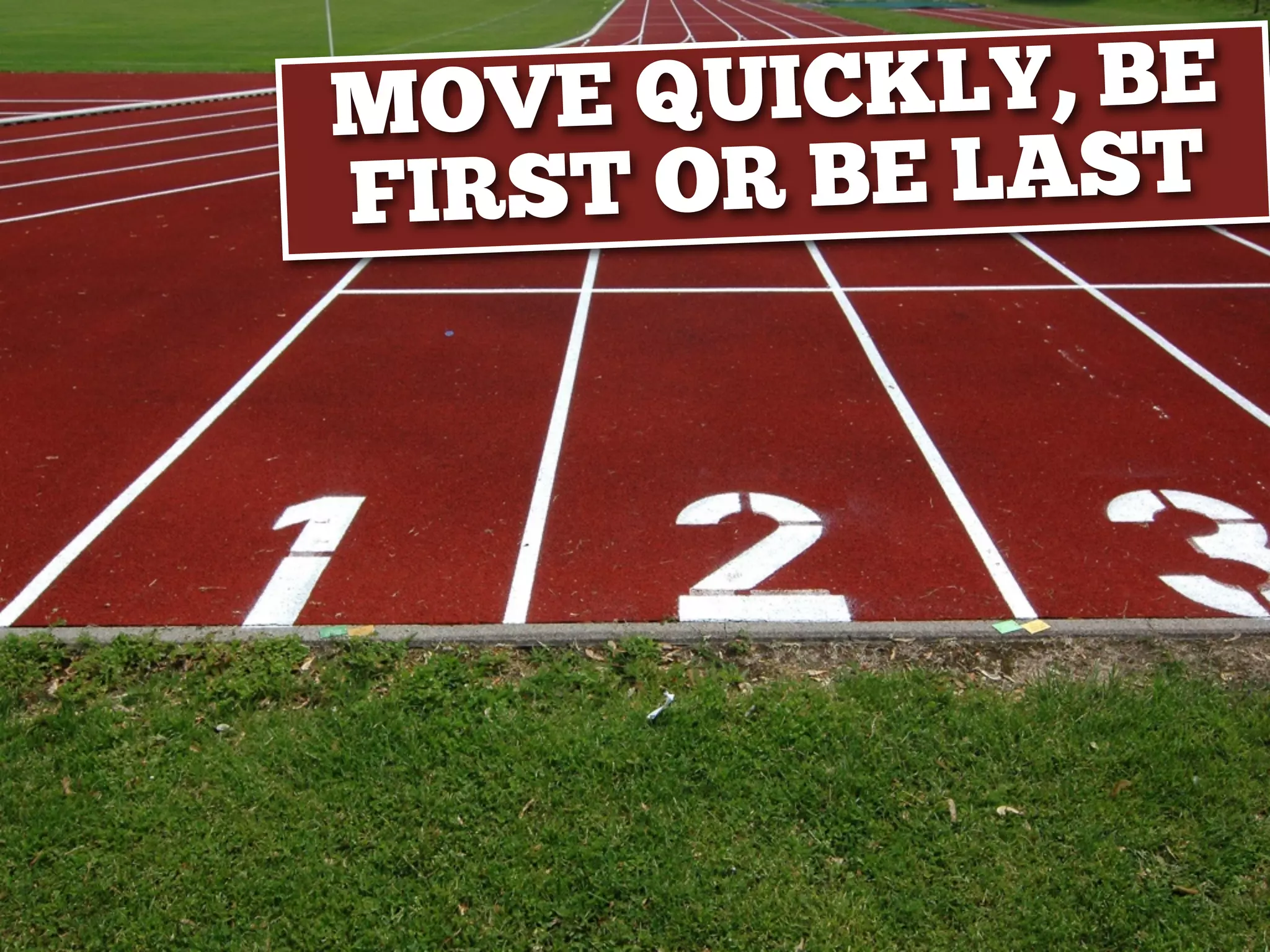 MOVE QUICKLY, BE
FIRST OR BE LAST
 