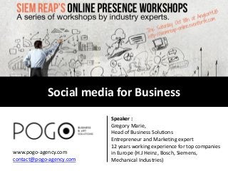 Social media for Business 
Speaker : 
Gregory Marie, 
Head of Business Solutions 
Entrepreneur and Marketing expert 
12 years working experience for top companies in Europe (H.J Heinz, Bosch, Siemens, Mechanical Industries) 
www.pogo-agency.com 
contact@pogo-agency.com  