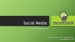 Social Media
For Small Businesses
Brent Robinson, Chief Thought Officer
brent@Modthink.com
 