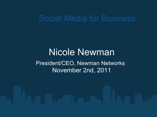 Social Media for Business Nicole Newman President/CEO, Newman Networks   November 2nd, 2011 