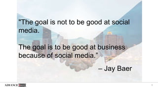 5
"The goal is not to be good at social
media.
The goal is to be good at business
because of social media.”
– Jay Baer
 