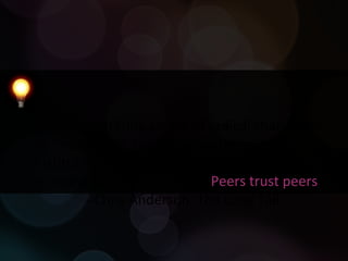 “ We're entering an era of radical change for marketers. Faith in  advertising  and the institutions that pay for it is waning, while faith in individuals is on the rise.  Peers trust peers ”  - Chris Anderson, The Long Tail 