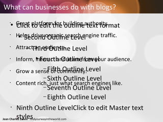 What can businesses do with blogs? Great platform for building authority. Helps drive organic search engine traffic. Attract an audience. Inform, interact and learn from your audience. Grow a sense of community. Content rich, just what search engines like. 