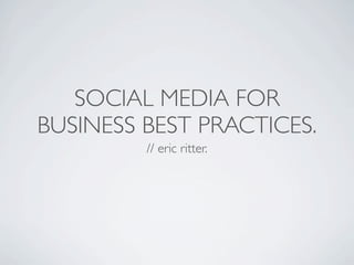 SOCIAL MEDIA FOR
BUSINESS BEST PRACTICES.
         // eric ritter.
 