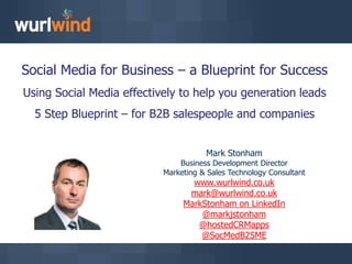Social Media for Business – a Blueprint for Success Using Social Media effectively to help you generation leads 5 Step Blueprint – for B2B salespeople and companies Mark Stonham Business Development Director Marketing & Sales Technology Consultant www.wurlwind.co.uk mark@wurlwind.co.uk MarkStonham on LinkedIn @markjstonham @hostedCRMapps @SocMedB2SME 