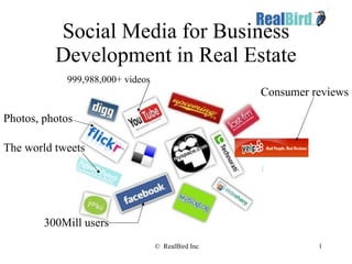 Social Media for Business Development in Real Estate 300Mill users The world tweets 999,988,000+ videos Photos, photos Consumer reviews 