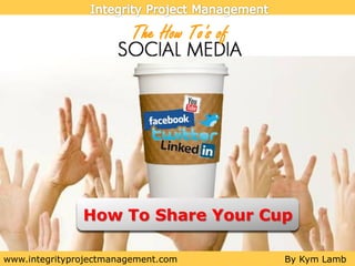 How To Share Your Cup

www.integrityprojectmanagement.com   By Kym Lamb
 